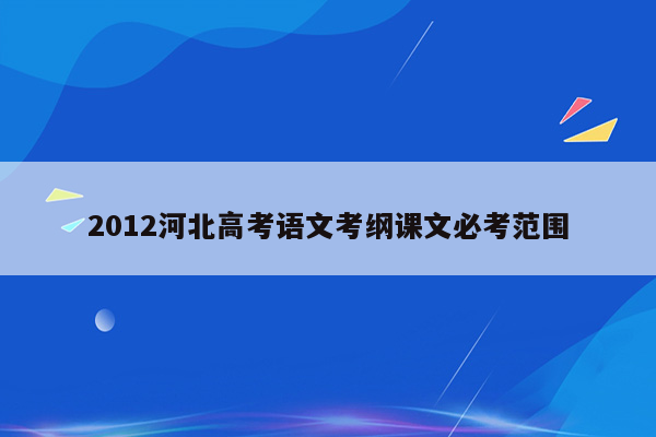 2012河北高考语文考纲课文必考范围