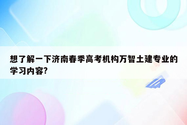 想了解一下济南春季高考机构万智土建专业的学习内容?