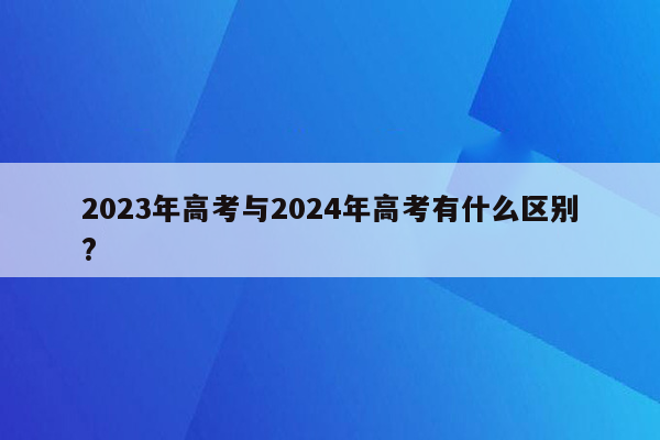 2023年高考与2024年高考有什么区别?