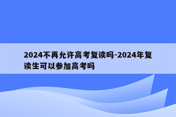 2024不再允许高考复读吗-2024年复读生可以参加高考吗