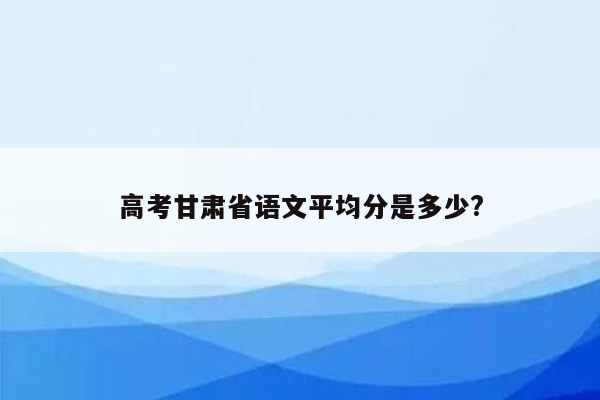 高考甘肃省语文平均分是多少?