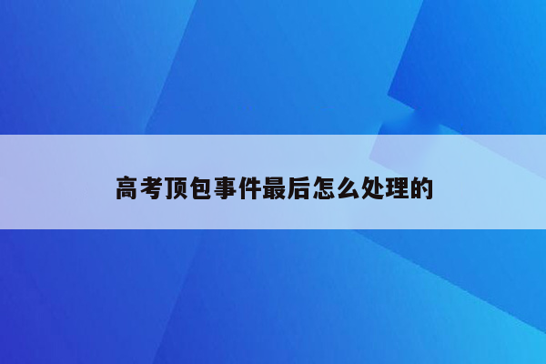 高考顶包事件最后怎么处理的