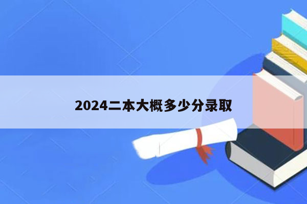 2024二本大概多少分录取