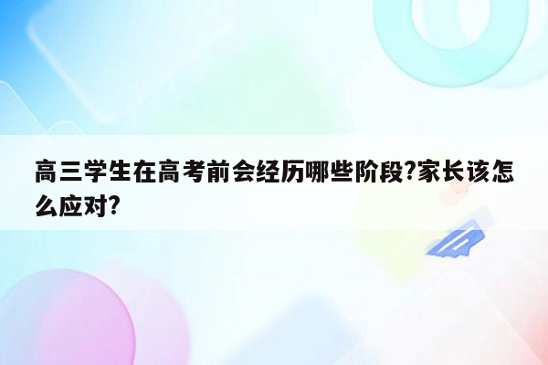 高三学生在高考前会经历哪些阶段?家长该怎么应对?