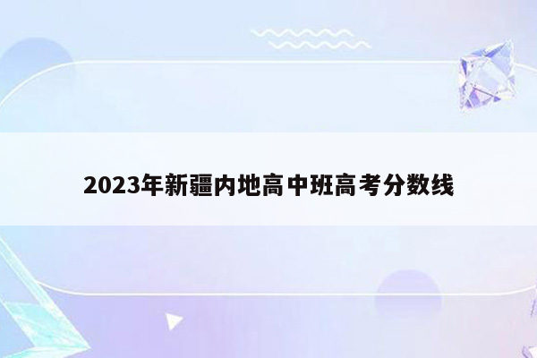 2023年新疆内地高中班高考分数线