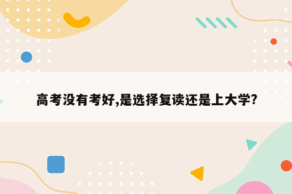 高考没有考好,是选择复读还是上大学?