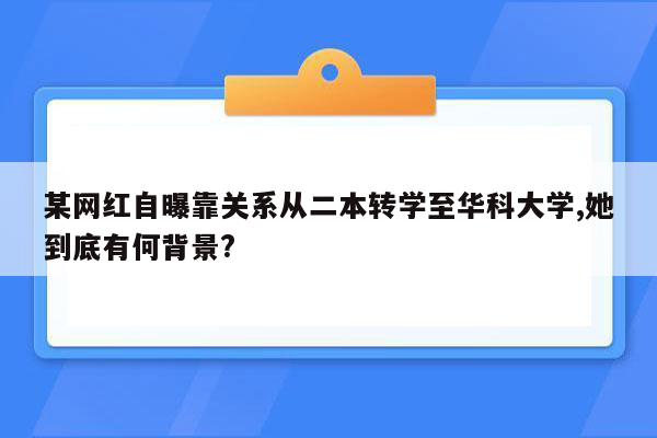 某网红自曝靠关系从二本转学至华科大学,她到底有何背景?