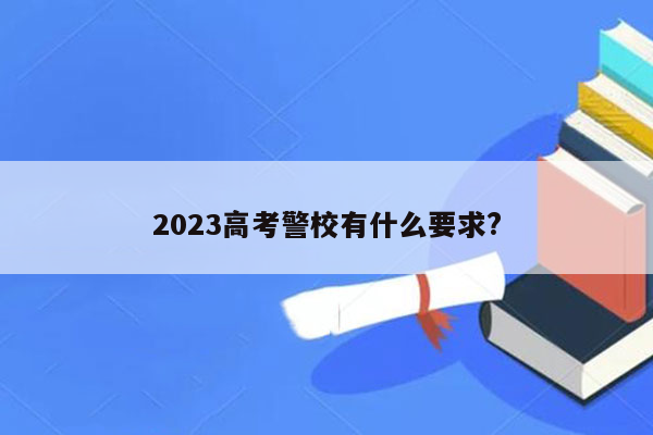 2023高考警校有什么要求?