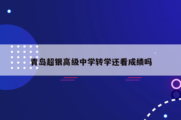 青岛超银高级中学转学还看成绩吗