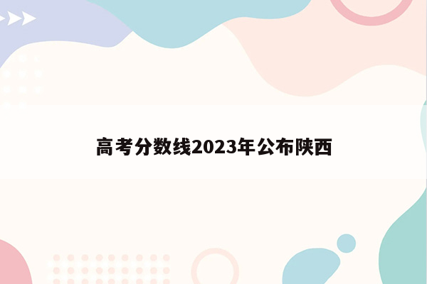 高考分数线2023年公布陕西