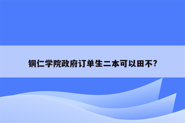 铜仁学院政府订单生二本可以田不?