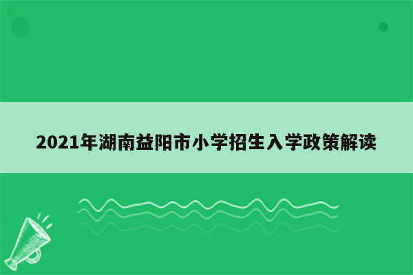 2021年湖南益阳市小学招生入学政策解读