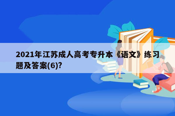 2021年江苏成人高考专升本《语文》练习题及答案(6)?