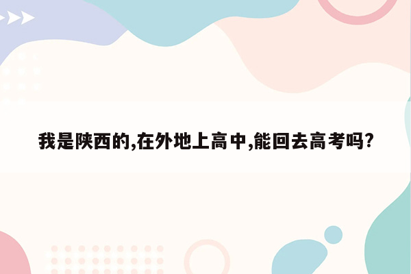 我是陕西的,在外地上高中,能回去高考吗?