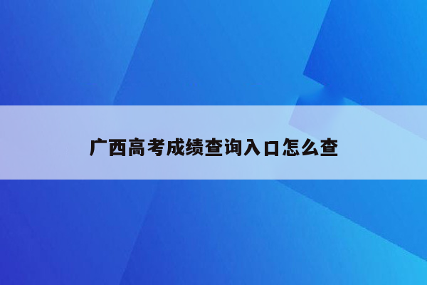 广西高考成绩查询入口怎么查