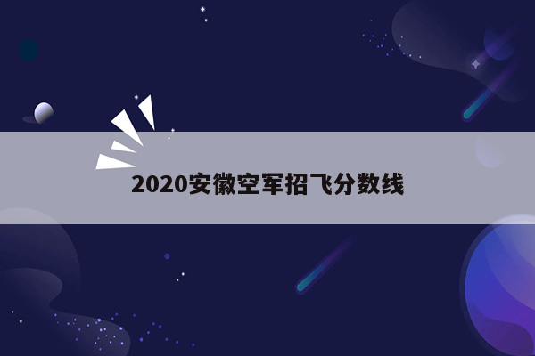 2020安徽空军招飞分数线