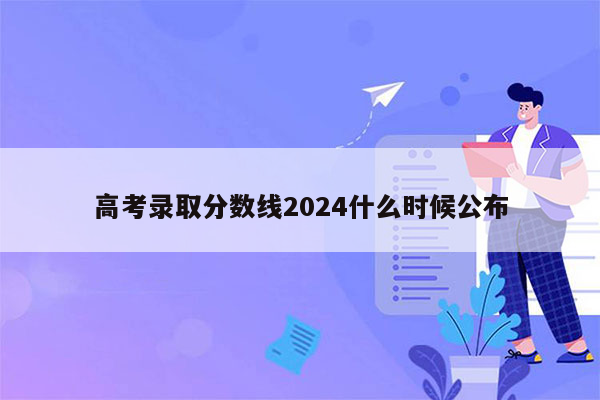 高考录取分数线2024什么时候公布