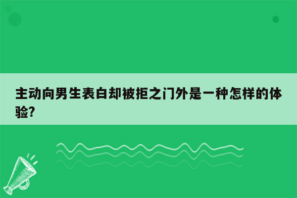 主动向男生表白却被拒之门外是一种怎样的体验?