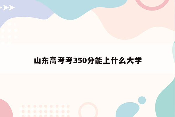 山东高考考350分能上什么大学