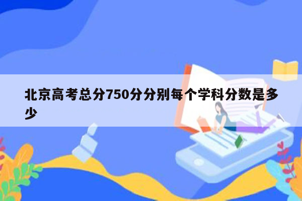 北京高考总分750分分别每个学科分数是多少