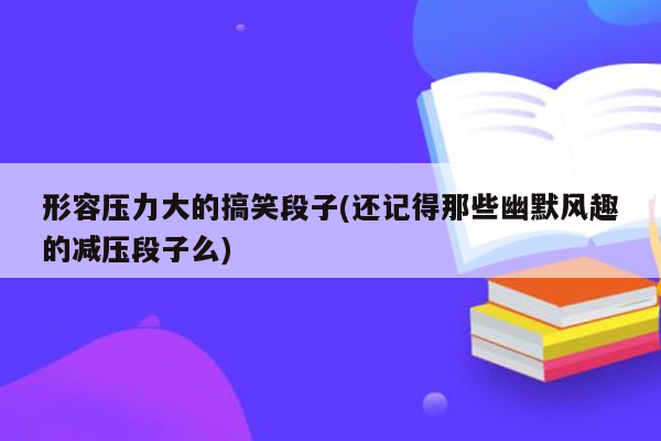 形容压力大的搞笑段子(还记得那些幽默风趣的减压段子么)