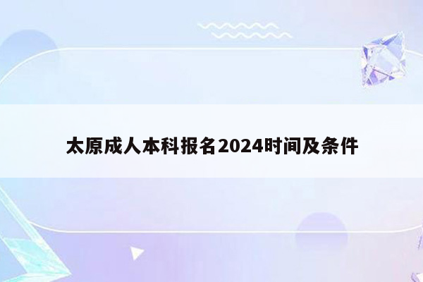 太原成人本科报名2024时间及条件