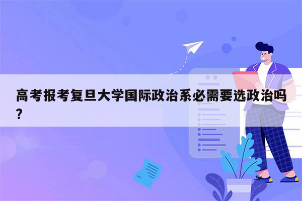 高考报考复旦大学国际政治系必需要选政治吗?