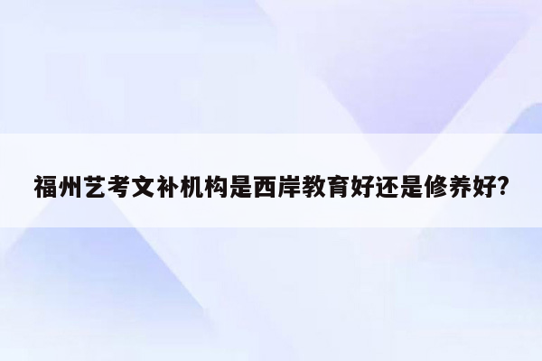 福州艺考文补机构是西岸教育好还是修养好?