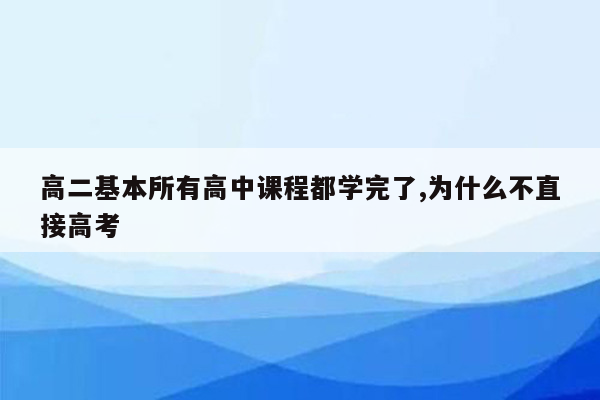 高二基本所有高中课程都学完了,为什么不直接高考