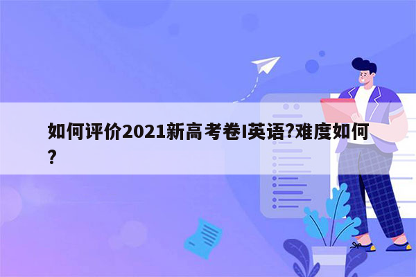 如何评价2021新高考卷I英语?难度如何?