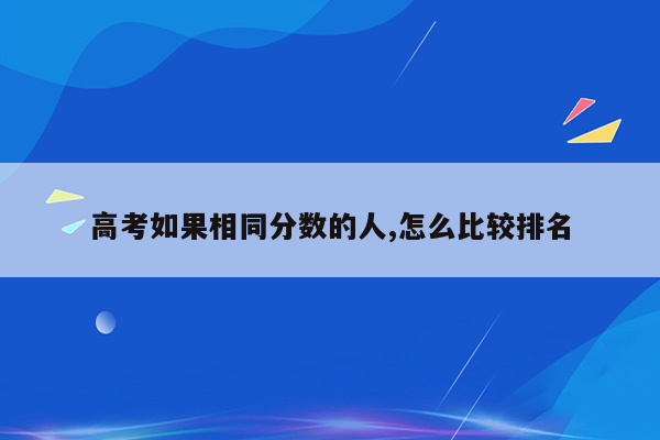 高考如果相同分数的人,怎么比较排名