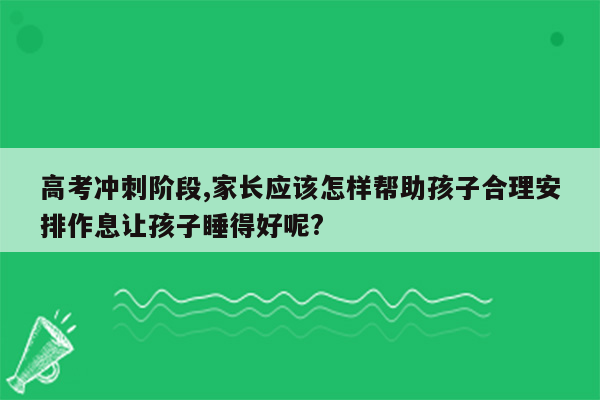 高考冲刺阶段,家长应该怎样帮助孩子合理安排作息让孩子睡得好呢?