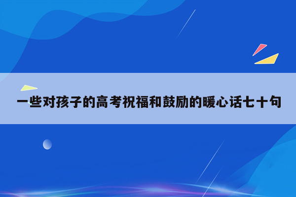 一些对孩子的高考祝福和鼓励的暖心话七十句