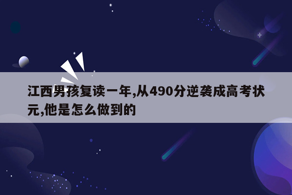 江西男孩复读一年,从490分逆袭成高考状元,他是怎么做到的