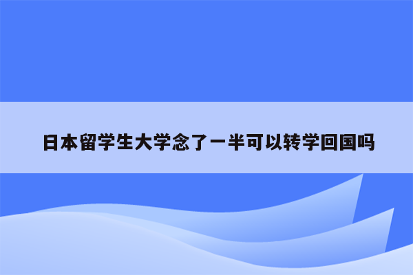 日本留学生大学念了一半可以转学回国吗