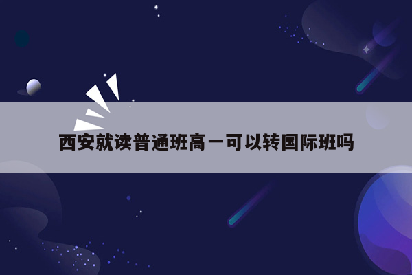 西安就读普通班高一可以转国际班吗