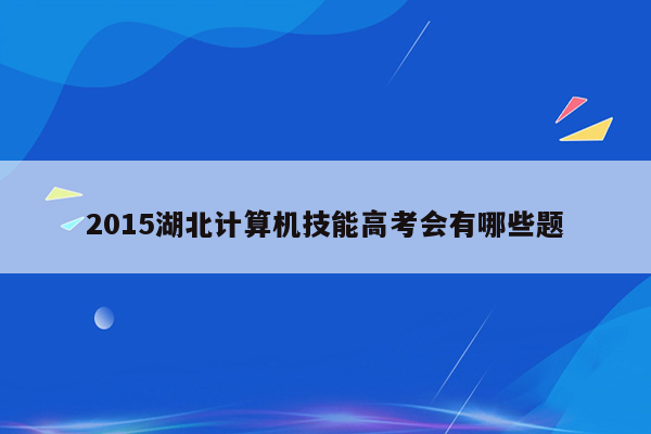 2015湖北计算机技能高考会有哪些题