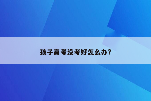 孩子高考没考好怎么办?