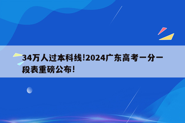 34万人过本科线!2024广东高考一分一段表重磅公布!