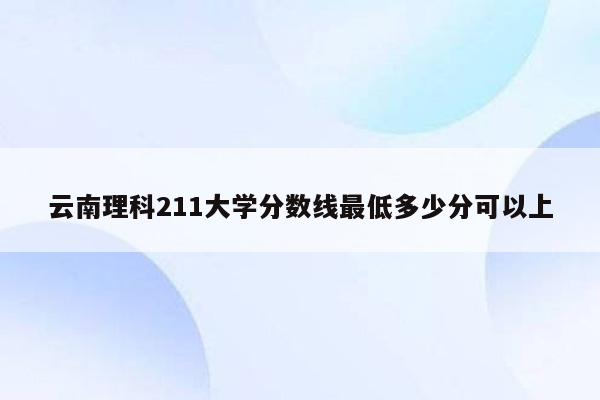 云南理科211大学分数线最低多少分可以上