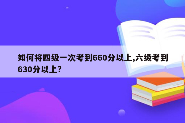 如何将四级一次考到660分以上,六级考到630分以上?