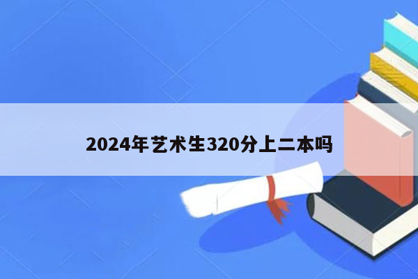 2024年艺术生320分上二本吗