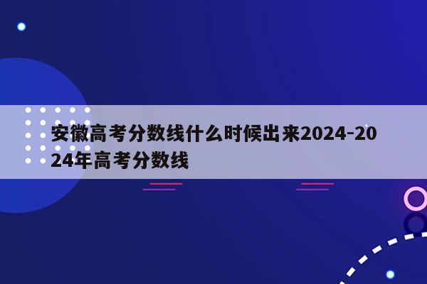 安徽高考分数线什么时候出来2024-2024年高考分数线