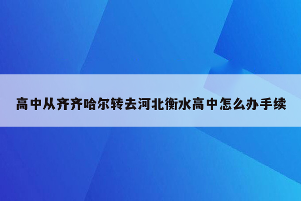 高中从齐齐哈尔转去河北衡水高中怎么办手续