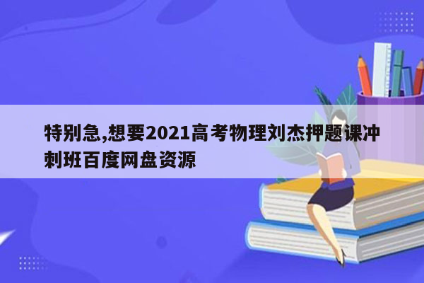 特别急,想要2021高考物理刘杰押题课冲刺班百度网盘资源