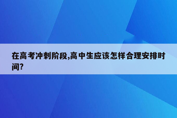 在高考冲刺阶段,高中生应该怎样合理安排时间?