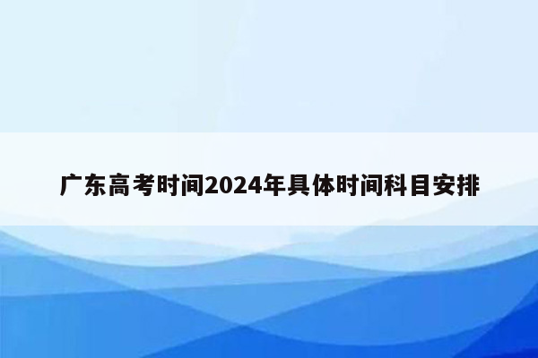 广东高考时间2024年具体时间科目安排