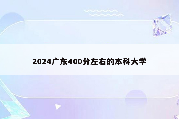 2024广东400分左右的本科大学