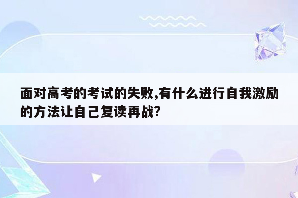 面对高考的考试的失败,有什么进行自我激励的方法让自己复读再战?