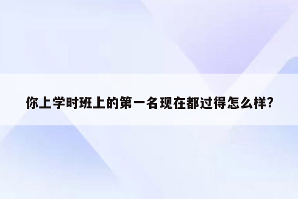 你上学时班上的第一名现在都过得怎么样?